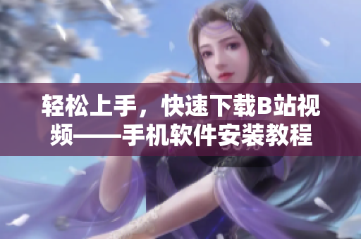 轻松上手，快速下载B站视频——手机软件安装教程