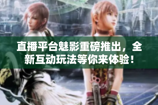 直播平台魅影重磅推出，全新互动玩法等你来体验！