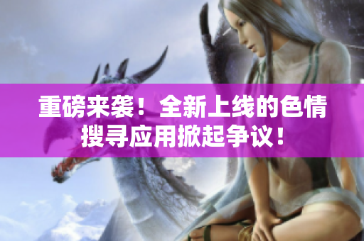 重磅来袭！全新上线的色情搜寻应用掀起争议！