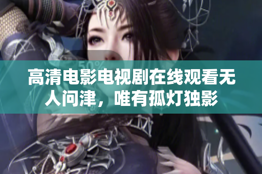 高清电影电视剧在线观看无人问津，唯有孤灯独影