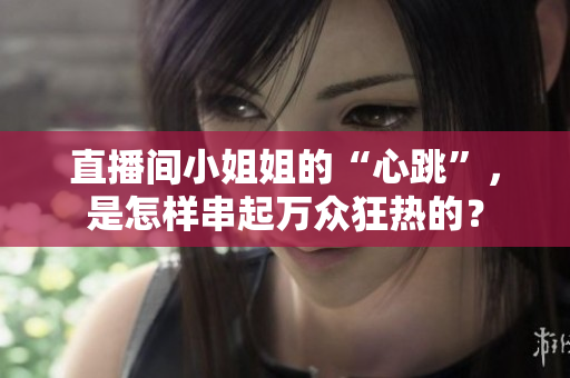 直播间小姐姐的“心跳”，是怎样串起万众狂热的？