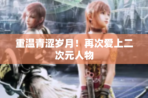 重温青涩岁月！再次爱上二次元人物