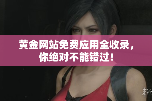 黄金网站免费应用全收录，你绝对不能错过！