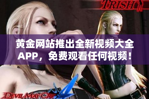 黄金网站推出全新视频大全APP，免费观看任何视频！
