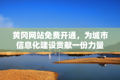 黄冈网站免费开通，为城市信息化建设贡献一份力量