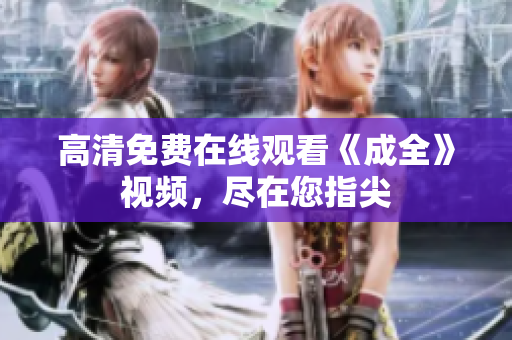 高清免费在线观看《成全》视频，尽在您指尖