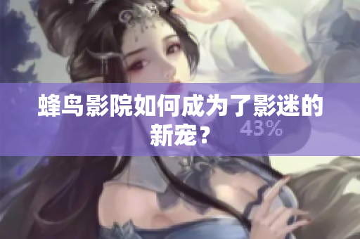 蜂鸟影院如何成为了影迷的新宠？