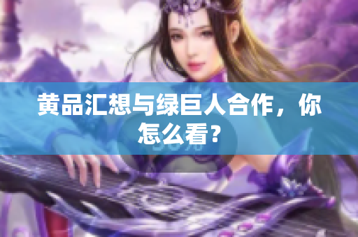黄品汇想与绿巨人合作，你怎么看？