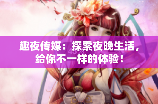 趣夜传媒：探索夜晚生活，给你不一样的体验！