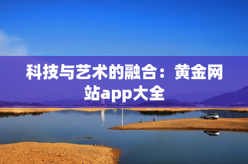 科技与艺术的融合：黄金网站app大全