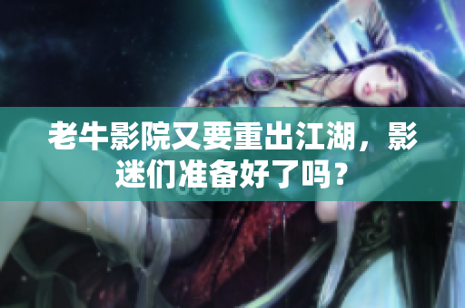 老牛影院又要重出江湖，影迷们准备好了吗？