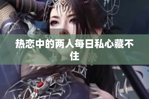 热恋中的两人每日私心藏不住