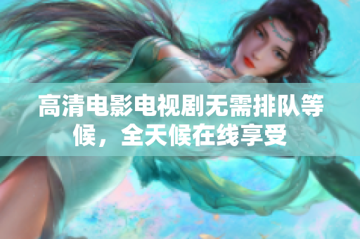 高清电影电视剧无需排队等候，全天候在线享受