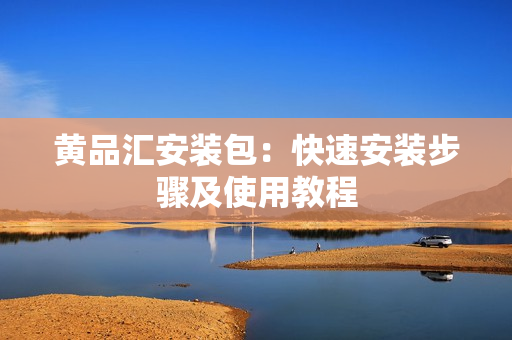 黄品汇安装包：快速安装步骤及使用教程