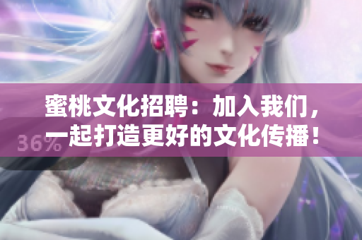 蜜桃文化招聘：加入我们，一起打造更好的文化传播！