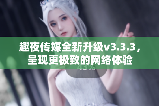 趣夜传媒全新升级v3.3.3，呈现更极致的网络体验
