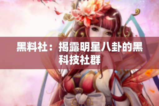 黑料社：揭露明星八卦的黑科技社群