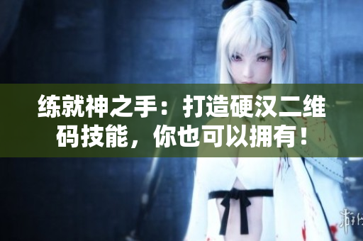 练就神之手：打造硬汉二维码技能，你也可以拥有！