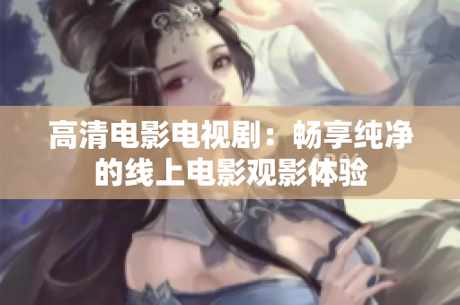 高清电影电视剧：畅享纯净的线上电影观影体验