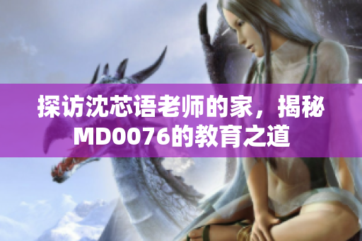 探访沈芯语老师的家，揭秘MD0076的教育之道