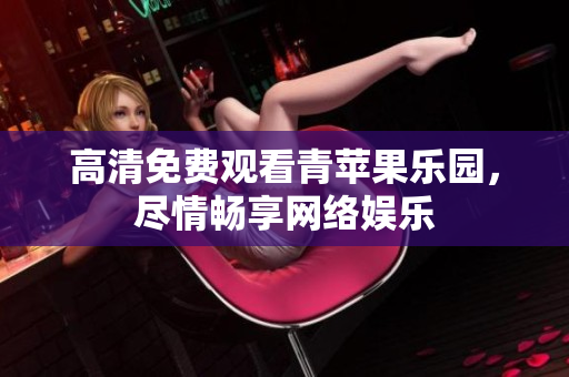 高清免费观看青苹果乐园，尽情畅享网络娱乐