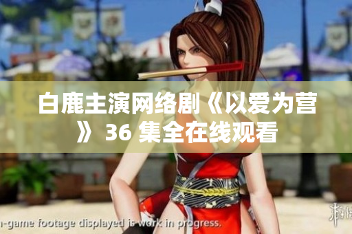 白鹿主演网络剧《以爱为营》 36 集全在线观看