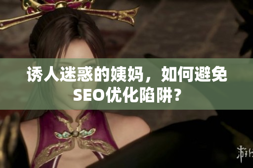 诱人迷惑的姨妈，如何避免SEO优化陷阱？