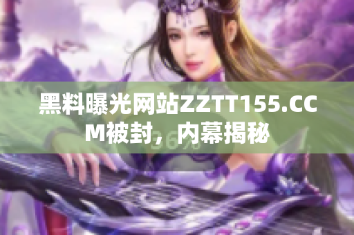 黑料曝光网站ZZTT155.CCM被封，内幕揭秘