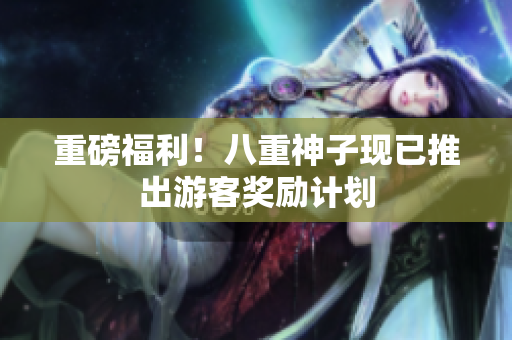 重磅福利！八重神子现已推出游客奖励计划