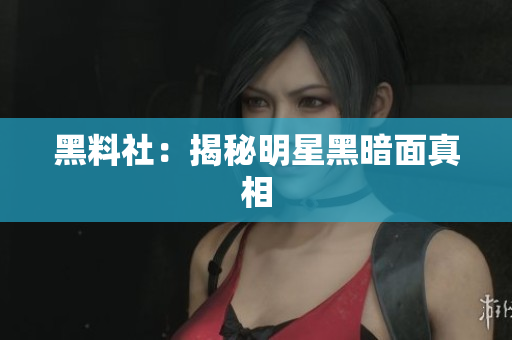 黑料社：揭秘明星黑暗面真相