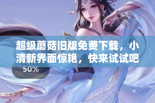 超级蘑菇旧版免费下载，小清新界面惊艳，快来试试吧！