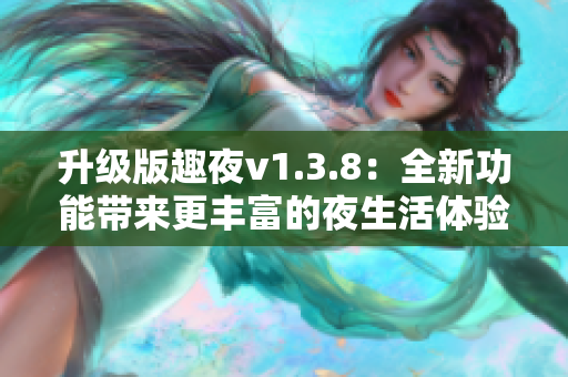 升级版趣夜v1.3.8：全新功能带来更丰富的夜生活体验