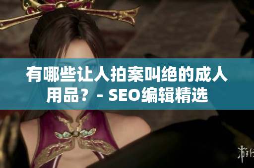 有哪些让人拍案叫绝的成人用品？- SEO编辑精选