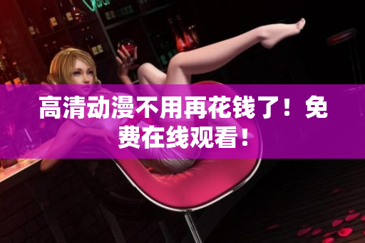 高清动漫不用再花钱了！免费在线观看！