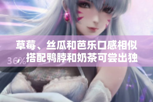 草莓、丝瓜和芭乐口感相似，搭配鸭脖和奶茶可尝出独特美味
