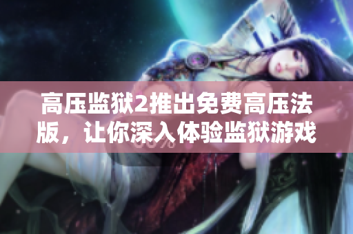 高压监狱2推出免费高压法版，让你深入体验监狱游戏！