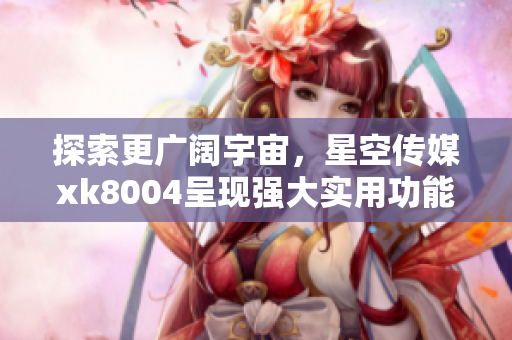 探索更广阔宇宙，星空传媒xk8004呈现强大实用功能