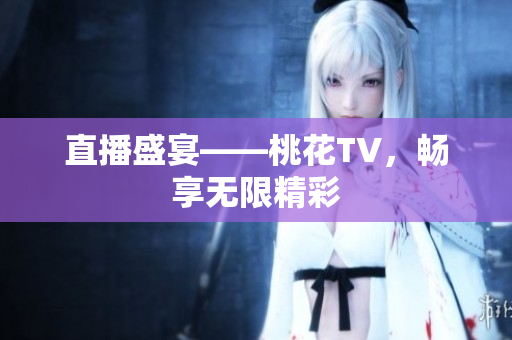 直播盛宴——桃花TV，畅享无限精彩
