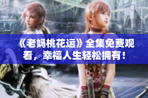 《老妈桃花运》全集免费观看，幸福人生轻松拥有！