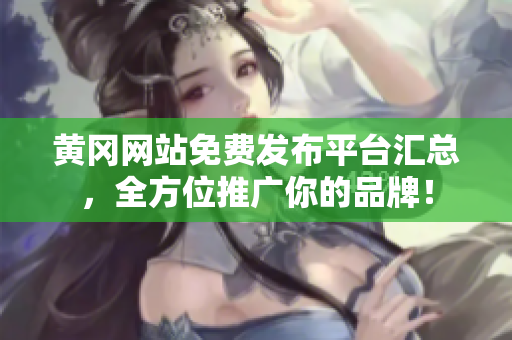 黄冈网站免费发布平台汇总，全方位推广你的品牌！
