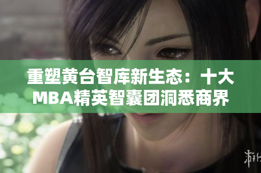 重塑黄台智库新生态：十大MBA精英智囊团洞悉商界趋势