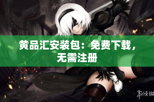 黄品汇安装包：免费下载，无需注册