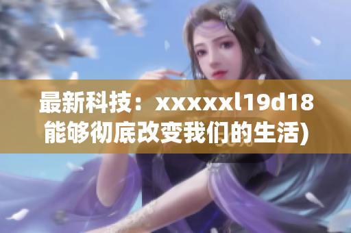最新科技：xxxxxl19d18能够彻底改变我们的生活)