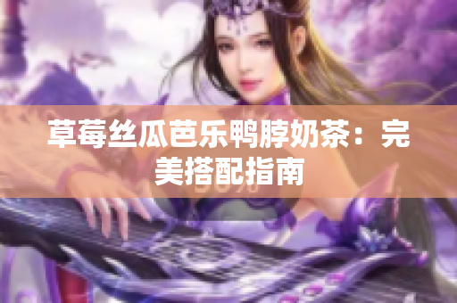 草莓丝瓜芭乐鸭脖奶茶：完美搭配指南
