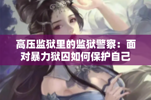 高压监狱里的监狱警察：面对暴力狱囚如何保护自己