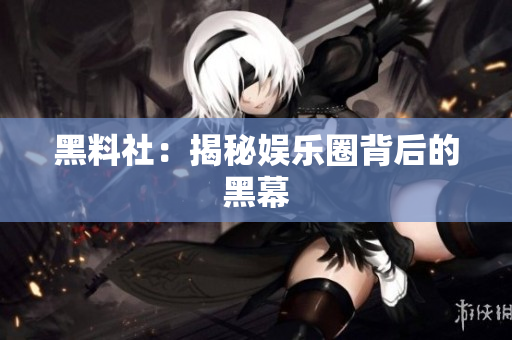 黑料社：揭秘娱乐圈背后的黑幕