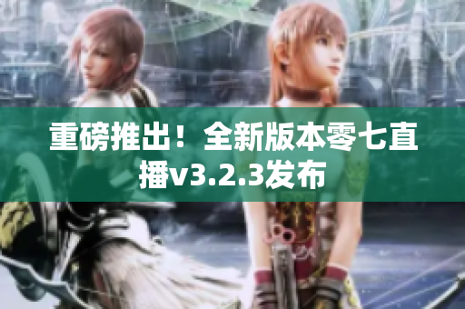 重磅推出！全新版本零七直播v3.2.3发布