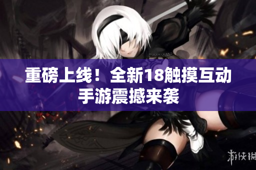 重磅上线！全新18触摸互动手游震撼来袭