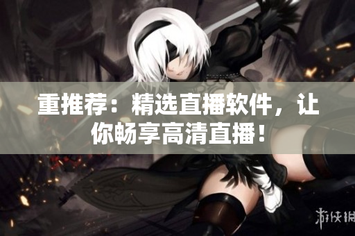重推荐：精选直播软件，让你畅享高清直播！