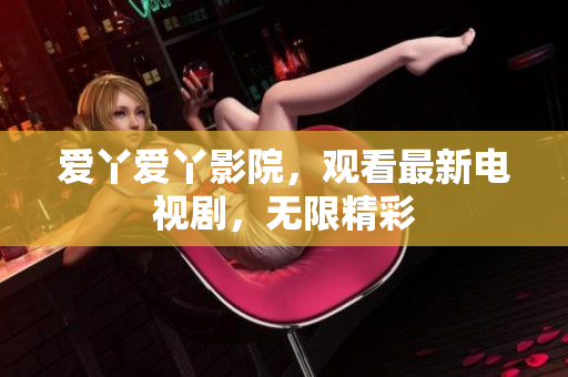 爱丫爱丫影院，观看最新电视剧，无限精彩